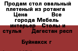 Продам стол овальный плетеный из ротанга › Цена ­ 48 650 - Все города Мебель, интерьер » Столы и стулья   . Дагестан респ.,Буйнакск г.